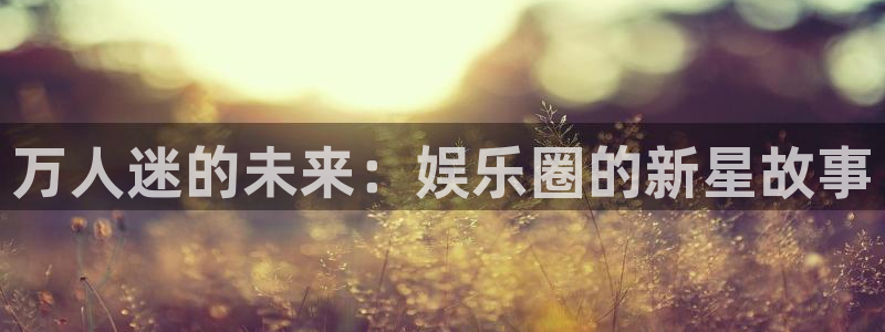 jjb竞技宝app：万人迷的未来：娱乐圈的新星故事
