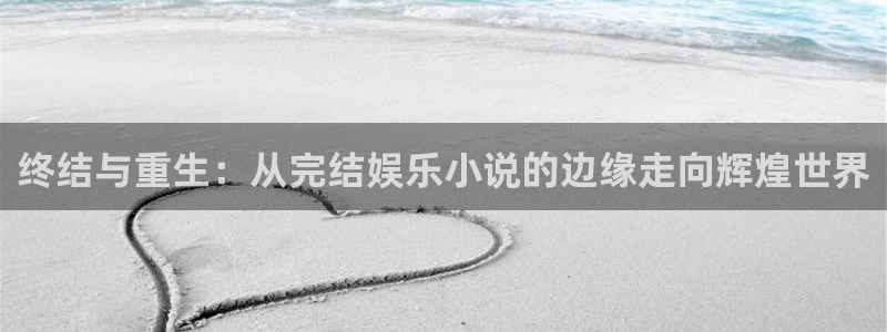jjb竞技宝app网站：终结与重生：从完结娱乐小说的边缘走向辉煌世界