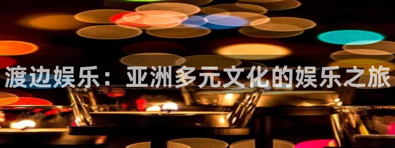 jjb竞技宝(中国)：渡边娱乐：亚洲多元文化的娱乐之旅