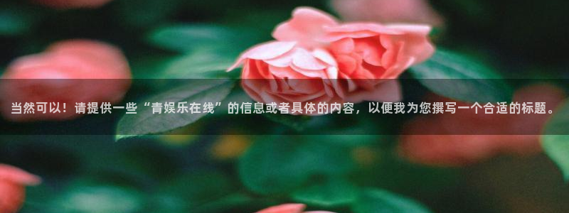 jjb竞技宝app：当然可以！请提供一些“青娱乐在线”的信息或者具体的内容，以便我为您撰写一个合适的标题。