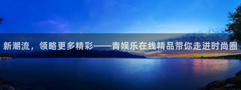 jjb竞技宝(中国)：新潮流，领略更多精彩——青娱乐在线精品带你走进时尚圈